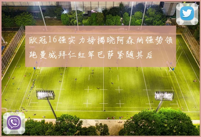 欧冠16强实力榜揭晓阿森纳强势领跑曼城拜仁红军巴萨紧随其后