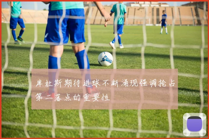 库杜斯期待进球不断涌现强调抢占第二落点的重要性