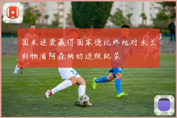 国米逆袭赢得国家德比终结对米兰利物浦阿森纳的连败纪录