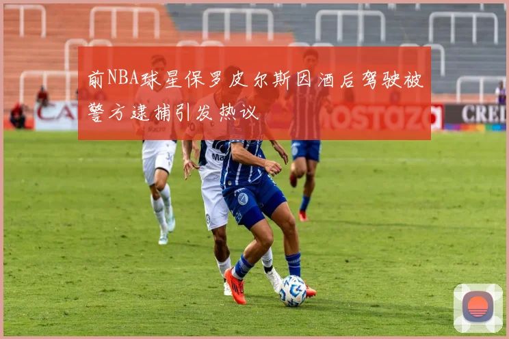 前NBA球星保罗皮尔斯因酒后驾驶被警方逮捕引发热议