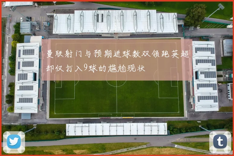 曼联射门与预期进球数双领跑英超却仅打入9球的尴尬现状