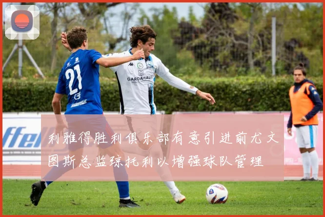 利雅得胜利俱乐部有意引进前尤文图斯总监琼托利以增强球队管理