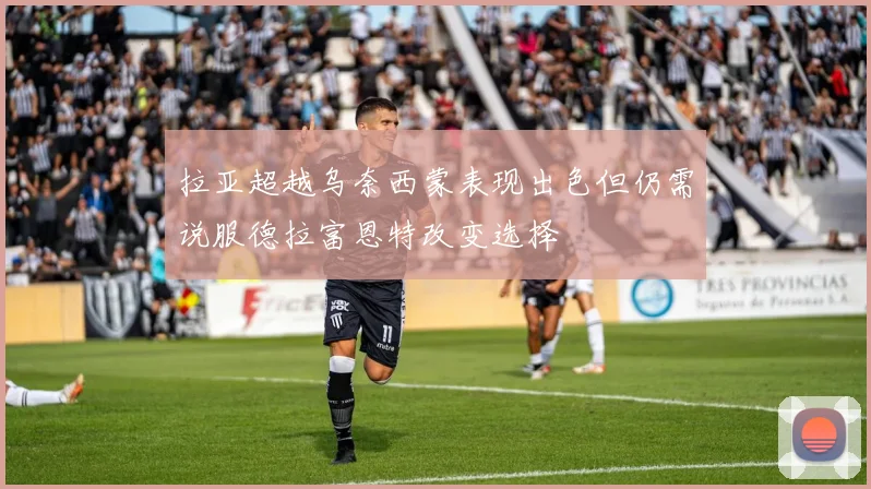 拉亚超越乌奈西蒙表现出色但仍需说服德拉富恩特改变选择