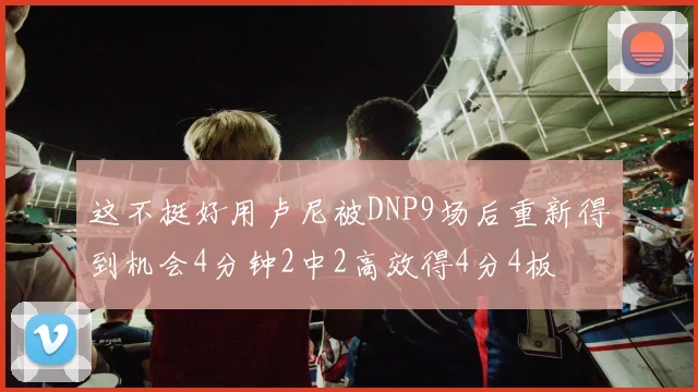 这不挺好用卢尼被DNP9场后重新得到机会4分钟2中2高效得4分4板