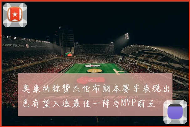 奥康纳称赞杰伦布朗本赛季表现出色有望入选最佳一阵与MVP前五