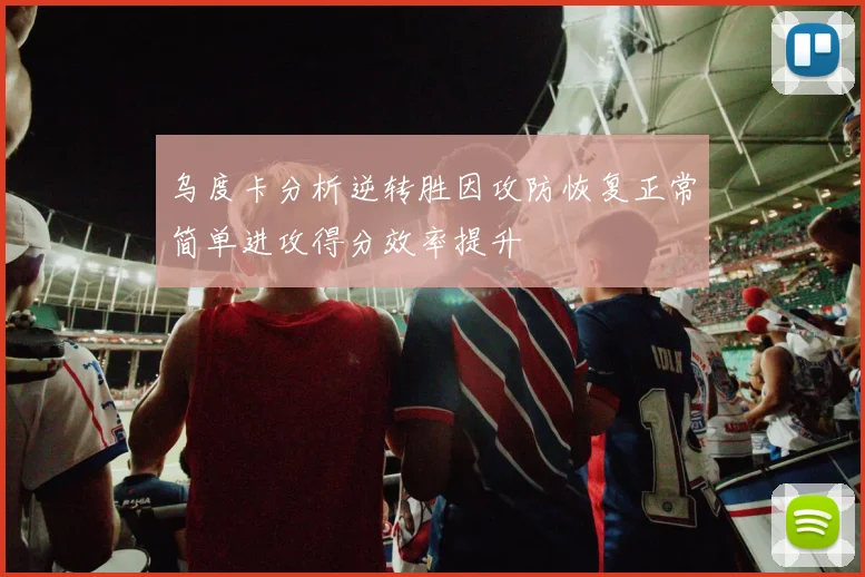 乌度卡分析逆转胜因攻防恢复正常简单进攻得分效率提升