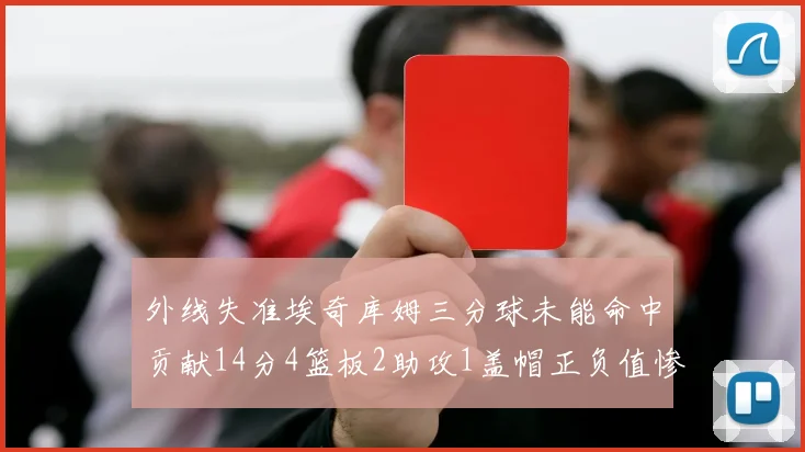 外线失准埃奇库姆三分球未能命中贡献14分4篮板2助攻1盖帽正负值惨淡29