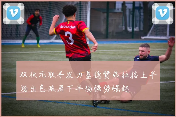双状元联手发力基德赞弗拉格上半场出色浓眉下半场强势崛起