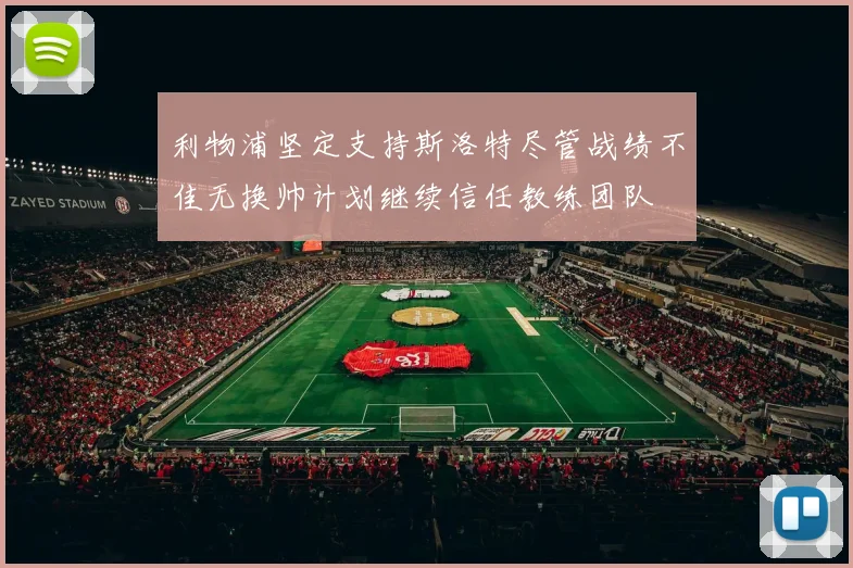 利物浦坚定支持斯洛特尽管战绩不佳无换帅计划继续信任教练团队