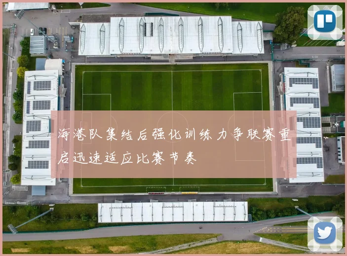 海港队集结后强化训练力争联赛重启迅速适应比赛节奏