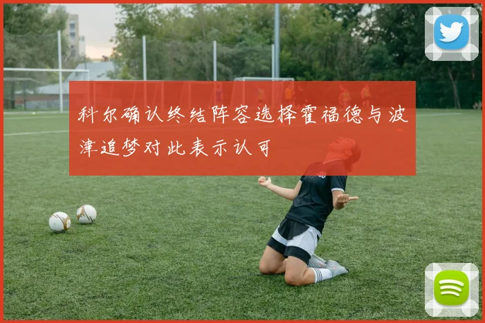 科尔确认终结阵容选择霍福德与波津追梦对此表示认可