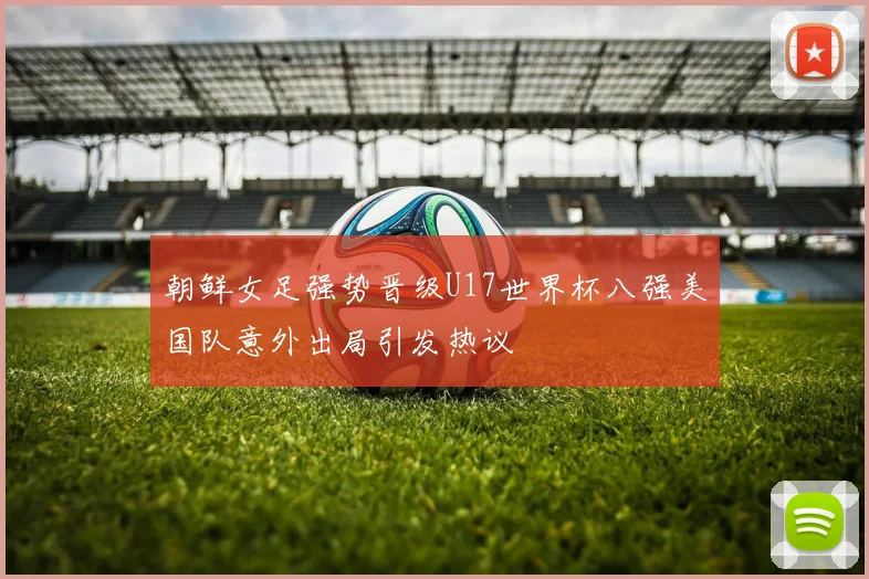 朝鲜女足强势晋级U17世界杯八强美国队意外出局引发热议