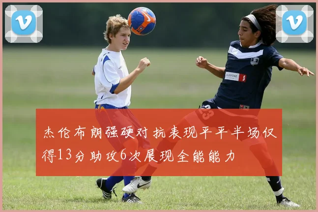 杰伦布朗强硬对抗表现平平半场仅得13分助攻6次展现全能能力