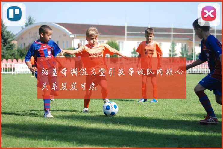 约基奇调侃戈登引发争议队内核心关系岌岌可危