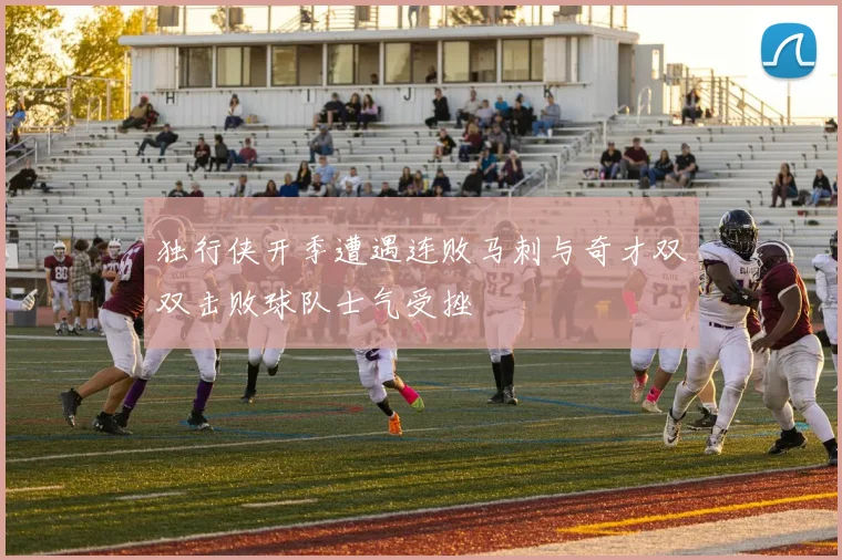 独行侠开季遭遇连败马刺与奇才双双击败球队士气受挫