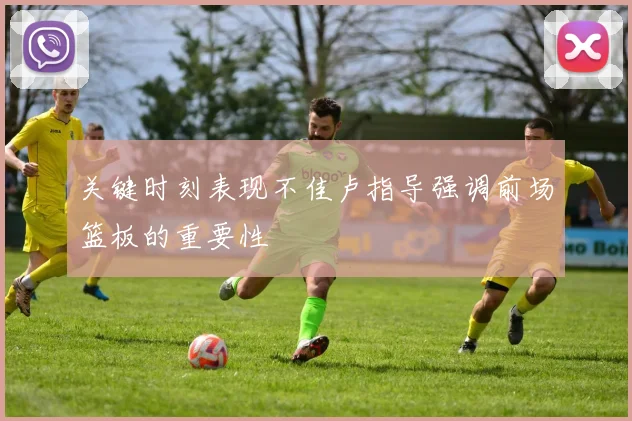 关键时刻表现不佳卢指导强调前场篮板的重要性