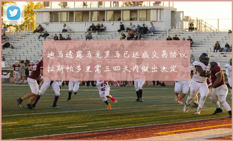 迪马透露马竞罗马已达成交易协议拉斯帕多里需三四天内做出决定