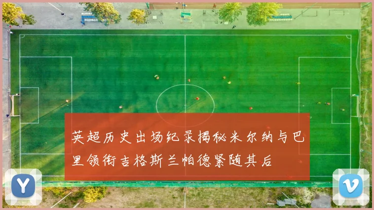 英超历史出场纪录揭秘米尔纳与巴里领衔吉格斯兰帕德紧随其后