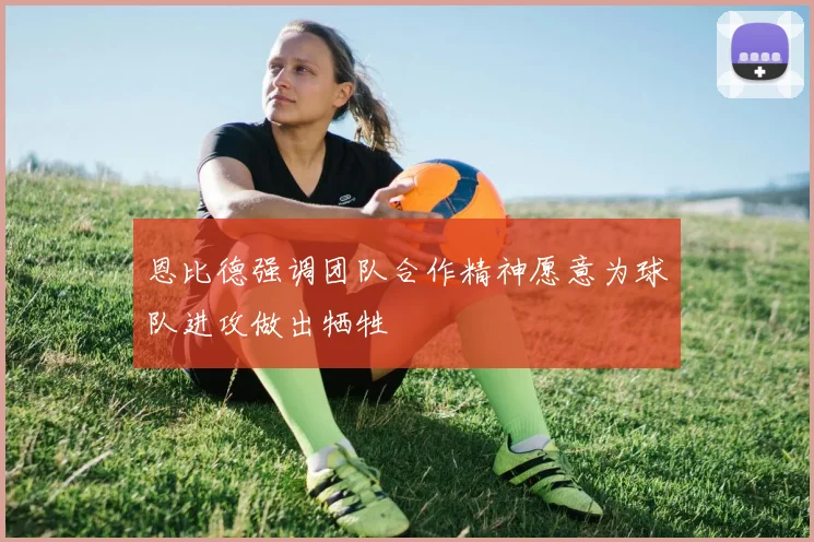 恩比德强调团队合作精神愿意为球队进攻做出牺牲
