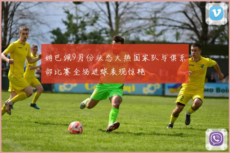 姆巴佩9月份状态火热国家队与俱乐部比赛全场进球表现惊艳