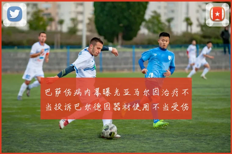 巴萨伤病内幕曝光亚马尔因治疗不当投诉巴尔德因器材使用不当受伤