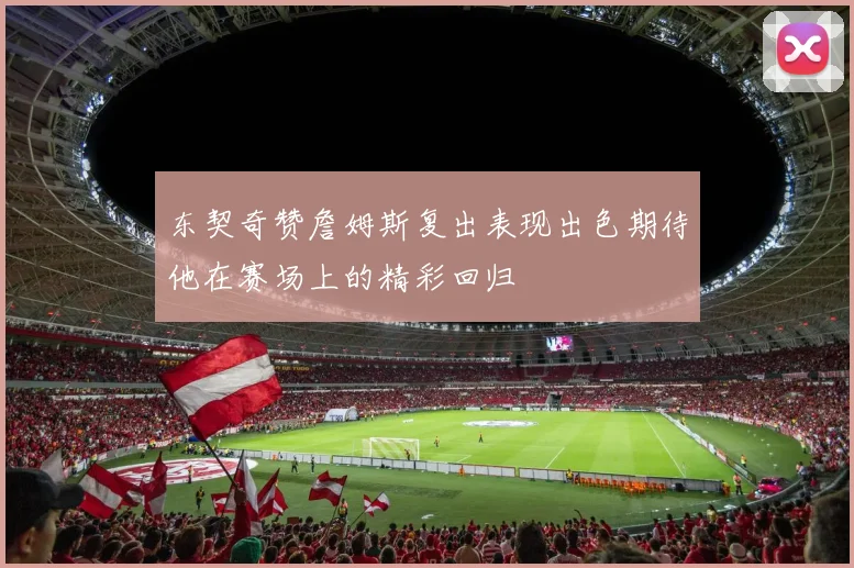 东契奇赞詹姆斯复出表现出色期待他在赛场上的精彩回归