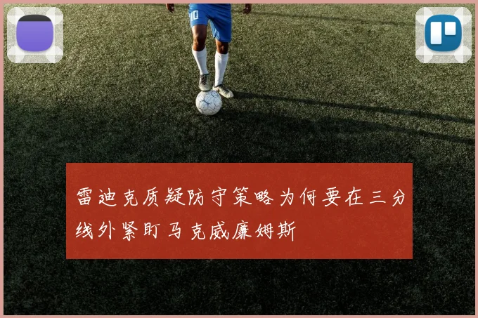 雷迪克质疑防守策略为何要在三分线外紧盯马克威廉姆斯