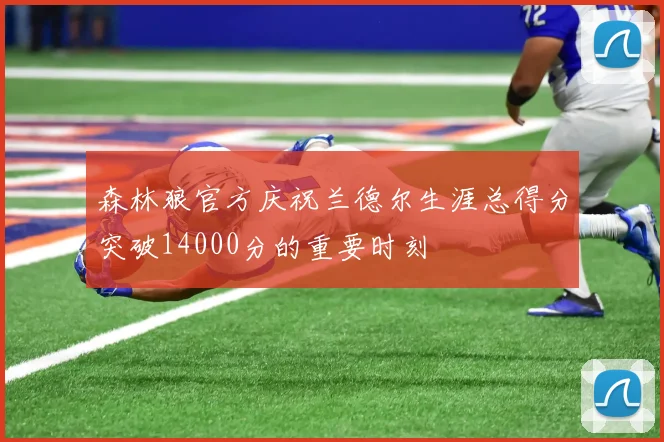 森林狼官方庆祝兰德尔生涯总得分突破14000分的重要时刻