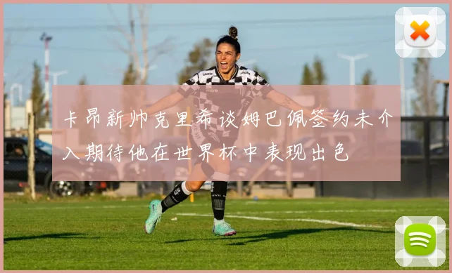 卡昂新帅克里希谈姆巴佩签约未介入期待他在世界杯中表现出色