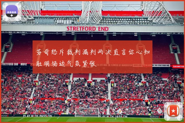 芬奇怒斥裁判漏判两次直言你心知肚明场边气氛紧张