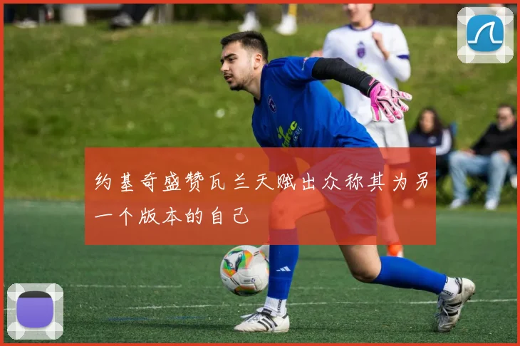 约基奇盛赞瓦兰天赋出众称其为另一个版本的自己