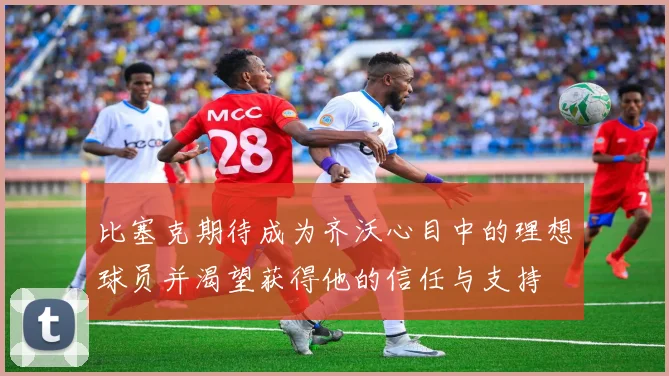比塞克期待成为齐沃心目中的理想球员并渴望获得他的信任与支持