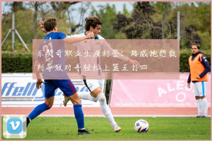 东契奇职业生涯标签：路威抱怨裁判导致对手轻松上篮五打四