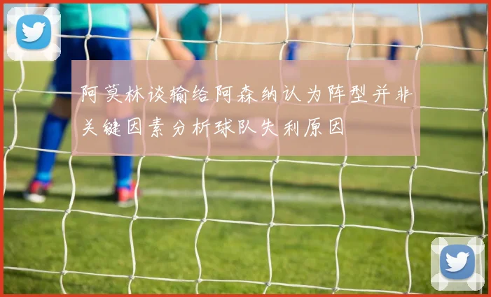 阿莫林谈输给阿森纳认为阵型并非关键因素分析球队失利原因