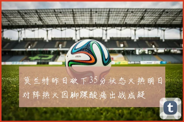 莫兰特昨日砍下35分状态火热明日对阵热火因脚踝酸痛出战成疑