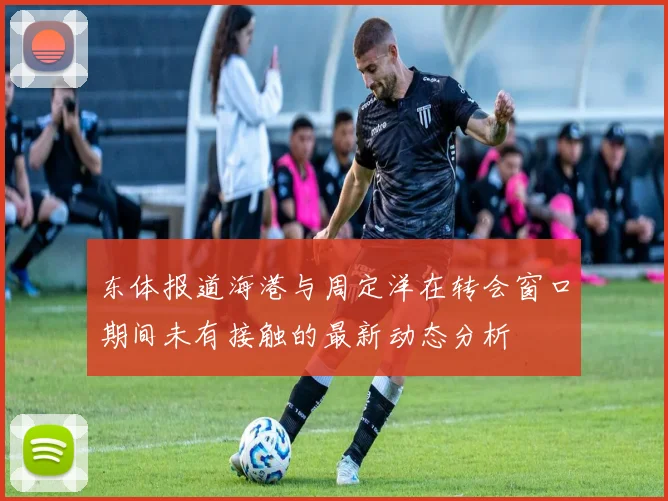东体报道海港与周定洋在转会窗口期间未有接触的最新动态分析