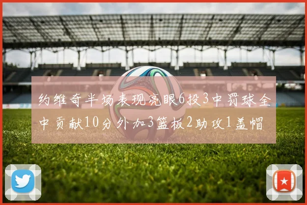 约维奇半场表现亮眼6投3中罚球全中贡献10分外加3篮板2助攻1盖帽