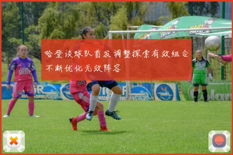哈登谈球队首发调整探索有效组合不断优化无效阵容