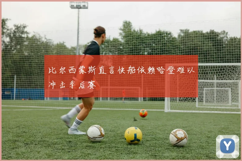 比尔西蒙斯直言快船依赖哈登难以冲击季后赛