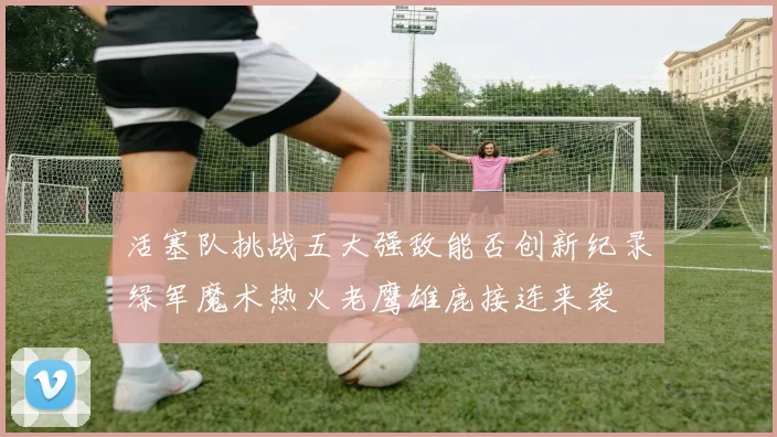 活塞队挑战五大强敌能否创新纪录绿军魔术热火老鹰雄鹿接连来袭