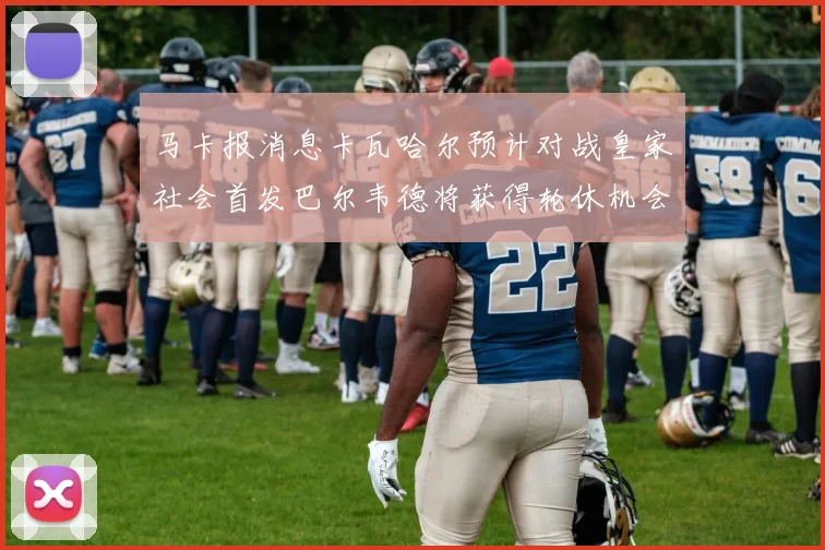 马卡报消息卡瓦哈尔预计对战皇家社会首发巴尔韦德将获得轮休机会
