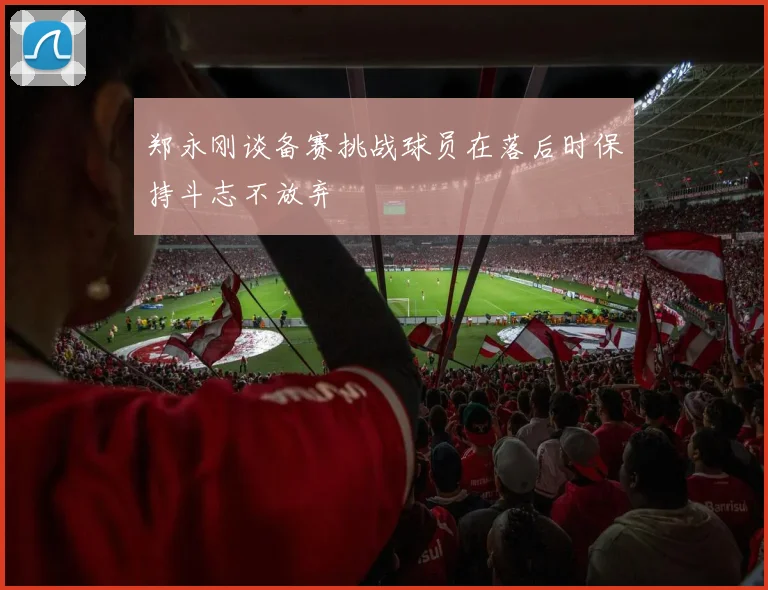 郑永刚谈备赛挑战球员在落后时保持斗志不放弃