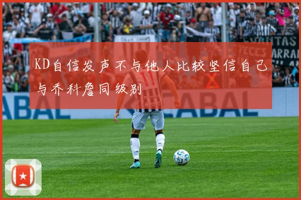KD自信发声不与他人比较坚信自己与乔科詹同级别